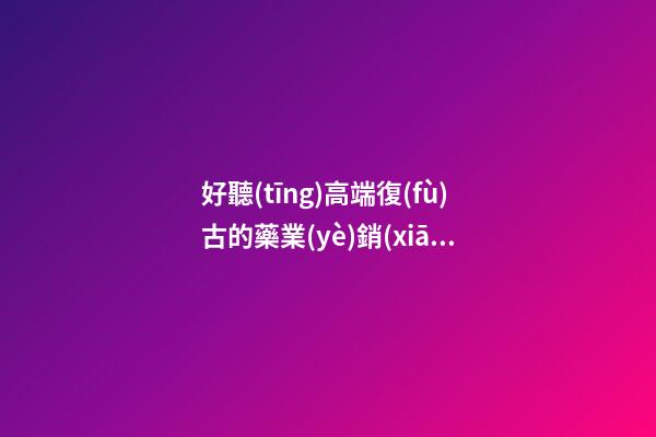 好聽(tīng)高端復(fù)古的藥業(yè)銷(xiāo)售公司名字 用這批字必然好看-第1張-公司起名-玄機(jī)派